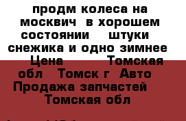 продм колеса на москвич. в хорошем состоянии  3 штуки 2 снежика,и одно зимнее.. › Цена ­ 700 - Томская обл., Томск г. Авто » Продажа запчастей   . Томская обл.